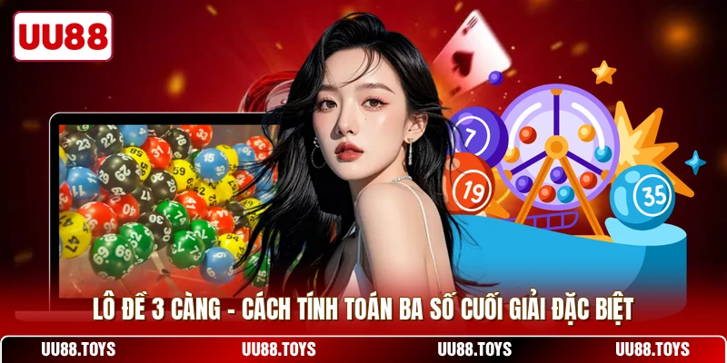 Lô Đề 3 Càng - Cách Tính Toán Ba Số Cuối Giải Đặc Biệt