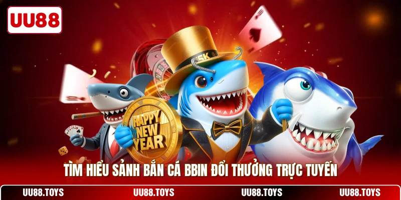 Tìm hiểu sảnh bắn cá BBIN đổi thưởng trực tuyến